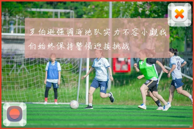 罗伯逊强调海地队实力不容小觑我们始终保持警惕迎接挑战