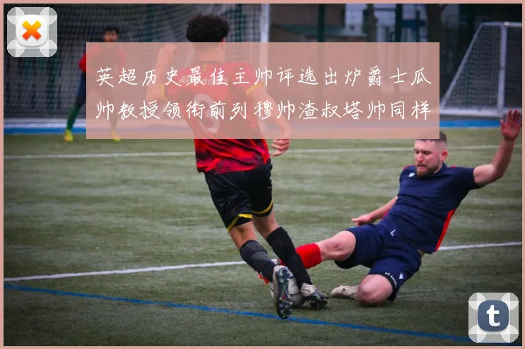 英超历史最佳主帅评选出炉爵士瓜帅教授领衔前列穆帅渣叔塔帅同样入围