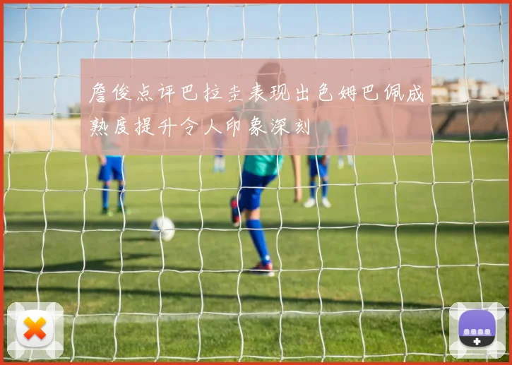 詹俊点评巴拉圭表现出色姆巴佩成熟度提升令人印象深刻