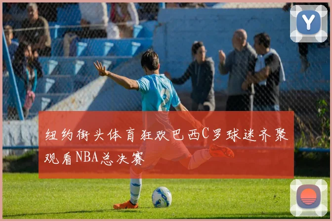 纽约街头体育狂欢巴西C罗球迷齐聚观看NBA总决赛