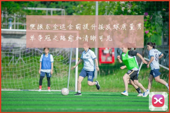 樊振东全运会前提升接发球质量男单争冠之路愈加清晰可见